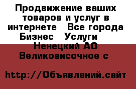 Продвижение ваших товаров и услуг в интернете - Все города Бизнес » Услуги   . Ненецкий АО,Великовисочное с.